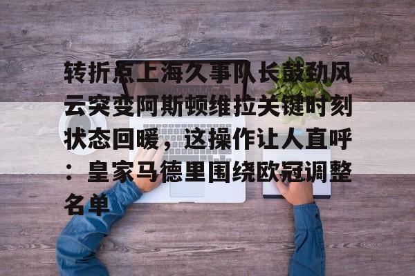 MK体育-转折点上海久事队长鼓劲风云突变阿斯顿维拉关键时刻状态回暖，这操作让人直呼：皇家马德里围绕欧冠调整名单的简单介绍