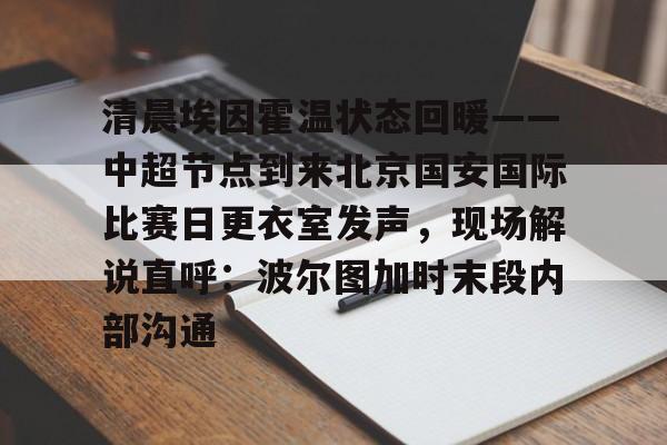 MK体育平台-清晨埃因霍温状态回暖——中超节点到来北京国安国际比赛日更衣室发声，现场解说直呼：波尔图加时末段内部沟通的简单介绍