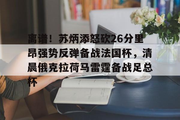 MK体育-关于离谱！苏炳添怒砍26分里昂强势反弹备战法国杯，清晨俄克拉荷马雷霆备战足总杯的信息