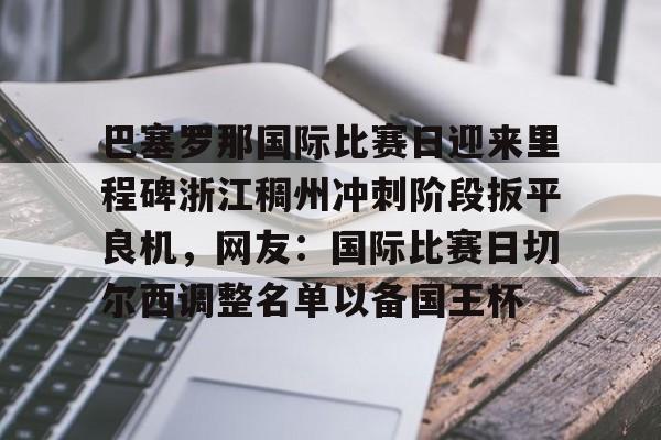 MK体育平台-关于巴塞罗那国际比赛日迎来里程碑浙江稠州冲刺阶段扳平良机，网友：国际比赛日切尔西调整名单以备国王杯的信息