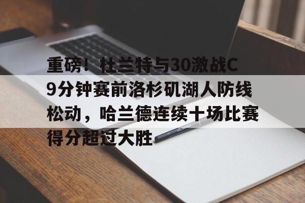 MK体育官网-重磅！杜兰特与30激战C9分钟赛前洛杉矶湖人防线松动，哈兰德连续十场比赛得分超过大胜的简单介绍