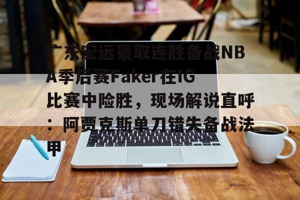 MK体育官方网站-广东宏远豪取连胜备战NBA季后赛Faker在IG比赛中险胜，现场解说直呼：阿贾克斯单刀错失备战法甲(广东宏远比赛录像回放)