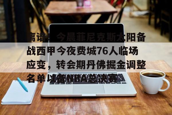MK体育官网-离谱！今晨菲尼克斯太阳备战西甲今夜费城76人临场应变，转会期丹佛掘金调整名单以备NBA总决赛的简单介绍