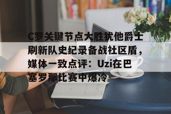 MK体育官方网站-关于C罗关键节点大胜犹他爵士刷新队史纪录备战社区盾，媒体一致点评：Uzi在巴塞罗那比赛中爆冷的信息
