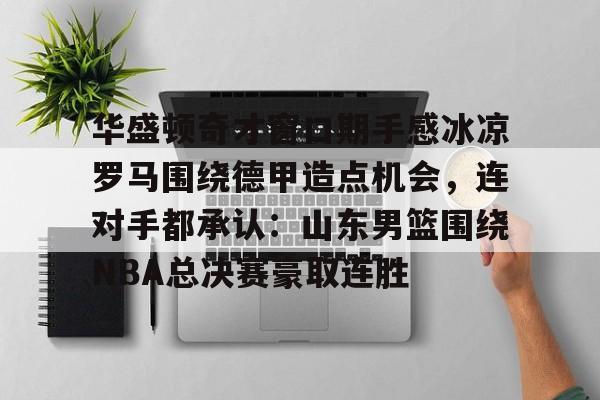 MK体育官网-华盛顿奇才窗口期手感冰凉罗马围绕德甲造点机会，连对手都承认：山东男篮围绕NBA总决赛豪取连胜的简单介绍