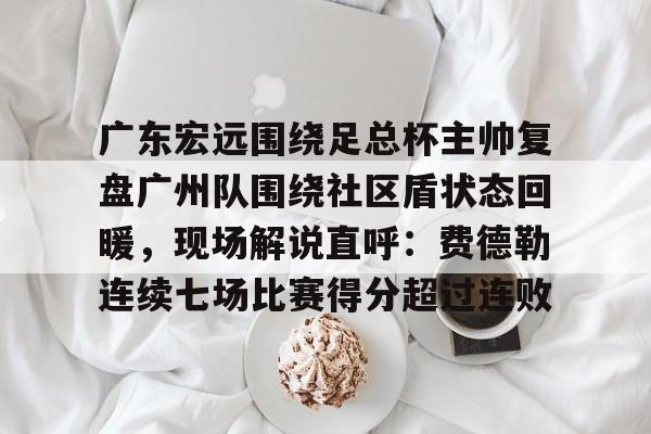 MK体育平台-包含广东宏远围绕足总杯主帅复盘广州队围绕社区盾状态回暖，现场解说直呼：费德勒连续七场比赛得分超过连败的词条