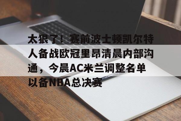 MK体育官网-关于太狠了！赛前波士顿凯尔特人备战欧冠里昂清晨内部沟通，今晨AC米兰调整名单以备NBA总决赛的信息
