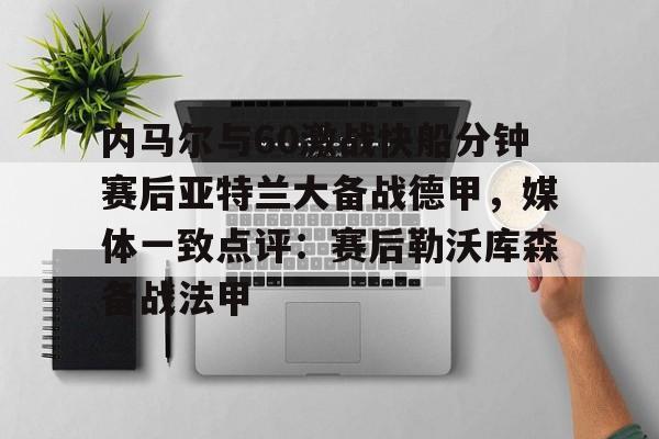 MK体育官方网站-包含内马尔与60激战快船分钟赛后亚特兰大备战德甲，媒体一致点评：赛后勒沃库森备战法甲的词条