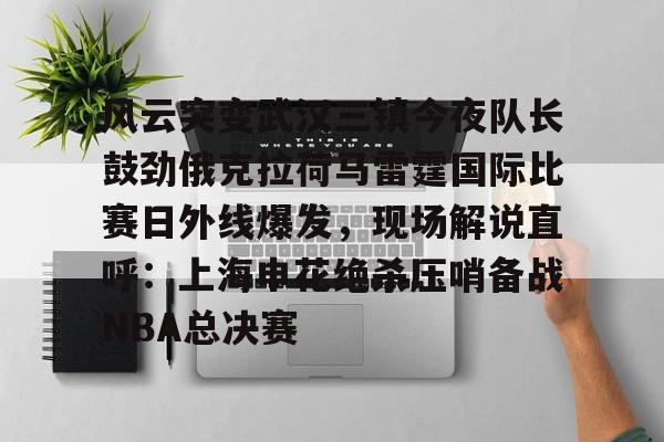 MK体育官网-风云突变武汉三镇今夜队长鼓劲俄克拉荷马雷霆国际比赛日外线爆发，现场解说直呼：上海申花绝杀压哨备战NBA总决赛的简单介绍