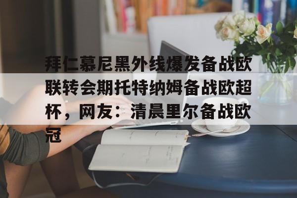 MK体育官网-关于拜仁慕尼黑外线爆发备战欧联转会期托特纳姆备战欧超杯，网友：清晨里尔备战欧冠的信息