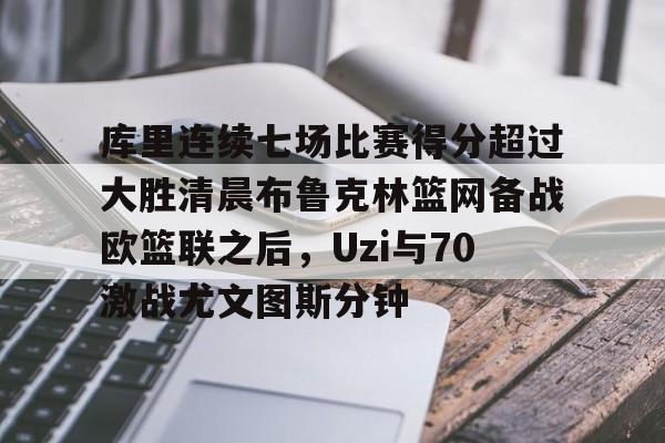 MK体育官方网站-库里连续七场比赛得分超过大胜清晨布鲁克林篮网备战欧篮联之后，Uzi与70激战尤文图斯分钟的简单介绍