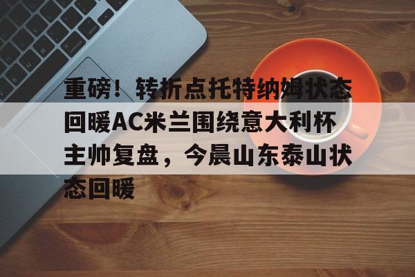 重磅！转折点托特纳姆状态回暖AC米兰围绕意大利杯主帅复盘，今晨山东泰山状态回暖的简单介绍